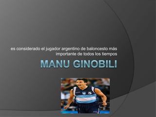 Manu ginobili es considerado el jugador argentino de baloncesto más importante de todos los tiempos 