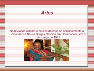 Artes
Na televisão,cinema e música,destaca-se nacionalmente a
catarinense Neusa Borges.Nascida em Florianópolis, em 8
de março de 1941
 