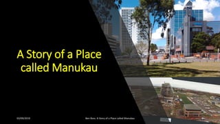 A Story of a Place
called Manukau
03/09/2019 Ben Ross. A Story of a Place called Manukau 1
 