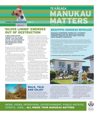 –
                                                                                                TE KAEAEA

                                                                                                MANUKAU
CANINE COMMUNICATION PAGE 2                                                                     MATTERS
                                                                                                M     S
                                                                                                4 MARCH 2007 ISSUE 16


‘SILVER LINING’ EMERGES                                                                          BEAUTIFUL MANUKAU REVEALED
 OUT OF DESTRUCTION                                                                              MANUKAU GARDENERS TURNED ON A STUNNING
                                                                                                 PERFORMANCE FOR THE BEAUTIFUL MANUKAU
A NEW TOWN CENTRE                               Mr Maxwell says. “There are commercial           GARDENS COMPETITION, WITH MORE THAN 200
CONCEPT IS THE ‘SILVER                          opportunities in Tonga that are now open         PRIZE WINNERS ANNOUNCED.
LINING’ THAT HAS COME                           to businesses in Manukau through the bonds
OUT OF THE DESTRUCTION                          of friendship that have been established.”       Chairman of Manukau Beautiﬁ cation Charitable Trust Reverend Mark Beale said the
IN NUKU’ALOFA DURING                                Mr Maxwell says Manukau staff worked         trust was pleased with the standard of gardens viewed and that the city seemed a lot
PRO-DEMOCRACY RIOTS                             extremely hard to produce a report for the       cleaner and tidier this year. Judging took place in the last week of November and ﬁ rst
IN TONGA.                                       Tongan Government within seven days.             week of December 2006.
                                                The delegation adopted a consultative                Beautiful Manukau is a charitable trust supported by Manukau City Council to
Manukau City Council Community Director         approach that was seen as quite                  enhance the visual beauty of Manukau city. Projects include grafﬁ ti removal,
Ian Maxwell, who led a delegation of council    revolutionary in the Tongan experience.          rail embankment beautiﬁ cation, murals, education and competitions.
staff to help plan the rebuild of Nuku’alofa,       “We were able to demonstrate the                 In addition to the support by Manukau City Council, the principal sponsor
says the destruction proved a catalyst          practice of policy development by                for the Gardens competition was Envirowaste Services Ltd.
for change.                                     consultation. We met with every section              See results at www.beautifulmanukau.org.nz
   “Showing real leadership, the Tongan         of society, from the King himself to
Government has taken the good out of the        Government Ministers, local business             THE WINNING GARDEN IN MANGERE ZONE 14, CREATED BY KUEA TELEPO.
bad in planning for the redevelopment of        people and the people on the streets.
the town centre that should beneﬁ t the         Tonga had never experienced consultation
Tongan people, its business community           like this before.
and tourism,” he says.                               “We also looked at how the right people
   Four Manukau City Council staff spent        could be identiﬁ ed and trained to ensure
seven working days in Tonga helping             the process was followed through. Some
plan the reconstruction. The full costs of      of that training might well need to be done
the delegation were met by the Tongan           in New Zealand and this, in itself, presents
Government. There was no charge against         opportunities for Manukau organisations.”
Manukau City Council rates. Arrangements            One of the key themes in the ﬁ nal report
were made to ensure council processes were      was to ensure the plans were achievable,
not affected by the staff absences and costs    culturally appropriate and capable of being
associated with these arrangements were         built and maintained by Tonga.
also passed on to the Tongan Government.            “This was a unique experience for staff
   “I believe Manukau city will beneﬁ t         which adds to the depth of their skills and
greatly from the good relationships with        experience they bring to their own positions
Tonga that the provision of council time        in council,” Mr Maxwell says.
and staff resources have helped engender,”




                                                WALK, TALK                                         Five locations are visited by the
                                                                                                programme: Clevedon Scenic Reserve,
                                                                                                                                                   The next walk, on 16 March, is at
                                                                                                                                               Clevedon Scenic Reserve. “The landscape

                                                AND ENJOY                                       Hampton Park Te Puke o Tara, Mangere
                                                                                                Mountain, Otuataua Stoneﬁ elds Historic
                                                                                                                                               is steeped in Maori history and we are
                                                                                                                                               treated to an amazing view of Clevedon
                                                Do you fancy an enjoyable walk coupled          Reserve and Mangemangeroa Reserve.             and the east and the west coasts,”
                                                with a rich insight into history, archeology,      Walks take two hours and a bus will         says Park Ranger Anna Baine.
                                                geology and nature? Look no further             return walkers to the start. The talks will        For more information and to book
                                                than Manukau city’s Ranger Walk and Talk        include Maori use of plants, birdlife, and     a place on the walks, call Anna Baine
                                                programme, which continues this month.          pest management.                               on 09 263 7100.




NEWS, VIEWS, INTERVIEWS, ENTERTAINMENT, PUBLIC NOTICES,
EVENTS, JOBS... ALL INSIDE YOUR MANUKAU MATTERS
 