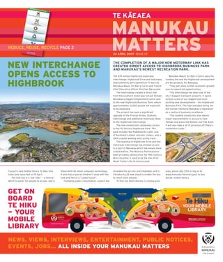 –
                                                                                                TE KAEAEA

                                                                                                MANUKAU
REDUCE, REUSE, RECYCLE PAGE 2                                                                   MATTERS
                                                                                                22 APRIL 2007 ISSUE 19



NEW INTERCHANGE                                                                                 THE COMPLETION OF A MAJOR NEW MOTORWAY LINK HAS
                                                                                                CREATED DIRECT ACCESS TO HIGHBROOK BUSINESS PARK
                                                                                                AND MANUKAU’S NEWEST RECREATION PARK.

OPENS ACCESS TO                                                                                 The $74 million Highbrook motorway
                                                                                                interchange, Highbrook Drive and motorway
                                                                                                                                                   Manukau Mayor Sir Barry Curtis says the
                                                                                                                                               roading link and the Highbrook development

HIGHBROOK                                                                                       improvements were opened on 17 April by
                                                                                                Manukau Mayor Sir Barry Curtis and Transit
                                                                                                Chief Executive Ofﬁ cer Rick Van Barneveld.
                                                                                                                                               are key projects for Manukau.
                                                                                                                                                   “They will allow further economic growth
                                                                                                                                               and increased job opportunities.
                                                                                                   The interchange creates a direct link           “The interchange has been one of the
                                                                                                from the southern motorway to East Tamaki,     city’s biggest transport projects. It opens
                                                                                                Manukau’s biggest employment centre and        access to one of our biggest and most
                                                                                                to the new Highbrook Business Park, where      exciting new developments — the Highbrook
                                                                                                approximately 12,000 people are expected       Business Park. The high standard being set
                                                                                                to be employed.                                will further reinforce Manukau’s reputation
                                                                                                   The project has seen a signiﬁ cant          as a centre of business excellence.
                                                                                                upgrade of the Princes Street, Otahuhu             “The roading connection also means
                                                                                                interchange and additional motorway lanes      major improvements in access to East
                                                                                                to the Highbrook interchange.                  Tamaki and areas like Botany and Flat Bush.
                                                                                                   The new connections allow easy access       It will also take a lot of pressure off Otara’s
                                                                                                to the 40 hectare Highbrook Park. The          residential roads.”
                                                                                                park includes the Pukekiwiriki crater, one
                                                                                                of Auckland’s oldest volcanic craters, and a
                                                                                                12km coastal walking and cycling track.
                                                                                                   The opening of Highbrook Drive and the
                                                                                                motorway interchange has allowed access
                                                                                                to a part of Manukau which few people have
                                                                                                visited before. The Waiouru Peninsula has
                                                                                                been privately owned since the 19th century.
                                                                                                More recently, it used to be the site of Sir
                                                                                                Woolf Fisher’s Ra Ora horse stud.



Council’s new mobile library Te Hiku (the      ﬁ tted with the latest computer technology.      reviewed the service and timetable, and is     area, phone 262 5101 or log on to
hook) was launched on 10 April.                It also has a special children’s area with the   introducing 26 new stops to enable the bus     www.manukau-libraries.govt.nz key
  The new bus is a ‘low rider’ — a vehicle     look and feel of a “cubby house”.                to reach more people.                          words: mobile library.
which is easier for people to access, and is       Following public consultation, council has      To ﬁ nd out when the bus is visiting your




GET ON
BOARD
TE HIKU
— YOUR
MOBILE
LIBRARY
NEWS, VIEWS, INTERVIEWS, ENTERTAINMENT, PUBLIC NOTICES,
EVENTS, JOBS... ALL INSIDE YOUR MANUKAU MATTERS
                                                                                                                 All issues of Manukau Matters are available online at www.manukau.govt.nz
 