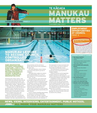 –
                                                                                                   TE KAEAEA

                                                                                                   MANUKAU
CATWALK CREATIONS PAGE 2                                                                           MATTERS
                                                                                                   M     S
                                                                                                   5 NOVEMBER 2006 ISSUE 9


                                                                                                                                                    EMPLOYMENT
                                                                                                                                                    OPPORTUNITIES
                                                                                                                                                    AT COUNCIL
                                                                                                                                                    PAGE 4




MANUKAU LEISURE
TO BECOME COUNCIL                                                                                                                                   MANUKAU LEISURE AT A GLANCE

CONTROLLED                                                                                                                                          • Four leisure facilities:
                                                                                                                                                      – Moana-Nui-a-Kiwa

ORGANISATION                                                                                                                                          – Otara
                                                                                                                                                      – Lloyd Elsmore Park Leisure Centre
                                                                                                                                                      – Manurewa Aquatic Centre/
                                                                                                                                                        Ngaa Mahi a Rehia.
SAME ORGANISATION,                               leisure facilities and this will ensure           the organisation to reduce overhead costs        • Five recreation and community
DIFFERENT MANAGEMENT                             we will make the most of this investment,”        as some of these costs will no longer be           centres:
STRUCTURE — THAT’S THE                           Mr Taylor says.                                   recoverable from Manukau Leisure.                  - Allan Brewster Recreation
WORD FROM MANUKAU CITY                               This means Manukau Leisure remains               Free swimming pool access will remain,            Centre
COUNCIL FOLLOWING ITS                            a core part of the council’s services to          as will free access to pool facilities for         – Clendon Community Centre/
DECISION FOR MANUKAU                             ratepayers.                                       disabled residents.                                  Te Matariki
LEISURE TO BECOME A                                  “Although similar models are common              A Board of Directors will be appointed,         – Howick Recreation Centre
COUNCIL-CONTROLLED                               in the United Kingdom, this is a ﬁ rst in         bringing commercial, community and                 – Manurewa Leisure Centre
ORGANISATION (CCO).                              New Zealand for a CCO providing leisure           industry experience to the company, as well        – Pakuranga Youth Centre
                                                 services,” he says.                               as having good networks within these areas.      • Two swimming pools:
Swimming pools, ﬁ tness centres, child-              “Through the CCO, council will be able           A Statement of Intent, which will be            – Papatoetoe Centennial Pools
care facilities and community halls will still   to ﬁ nd ways to improve the services we           negotiated annually together with a                – Totara Park Swimming Pool
be in council ownership and control. The         offer, without further increasing the burden      Contract of Service, will set the direction      • Twenty-one community halls
difference will be that they will be within a    on ratepayers. Leisure is a highly dynamic        for the company and identify what service        • Manukau Leisure also manages:
limited liability company — Manukau Leisure      market, requiring a ﬂ exible and responsive       levels must be delivered. It will also contain     – Childcare Services at Manurewa
Limited — 100 per cent owned by council.         governance structure. Manukau Leisure             the requirements for reporting to council.           Community Arts Centre (Nathan
   “Through a CCO, our staff will have more      needs to be able to make the most of              The company will also brief the Community            Homestead)
ﬂ exibility to offer innovative services to      opportunities to grow and increase revenue        Boards every six months.                           – Te Puru Fitness Centre
Manukau residents, and they will be able         through initiatives such as sponsorships and         The council will remain the owner of all          (proﬁ t-share with the Te Puru
to focus solely on the business of leisure,”     joint ventures.”                                  Manukau city’s leisure facilities, which will        Charitable Trust)
Director Strategy Grant Taylor says.                 Council’s analysis identiﬁ ed opportunities   be leased to the company.                          – A total of 174 staff providing
   “Council has a commitment to a                for revenue to increase by $600,000                                                                    recreation programmes and
healthy city, and the leisure services we        and for modest cost savings on existing                                                                services including qualiﬁ ed
provide must reﬂ ect this commitment. Our        services, Mr Taylor says. The creation of the                                                          childcare staff.
ratepayers also have a big investment in our     CCO will put pressure on the remainder of



NEWS, VIEWS, INTERVIEWS, ENTERTAINMENT, PUBLIC NOTICES,
JOBS... ALL INSIDE YOUR MANUKAU MATTERS
 
