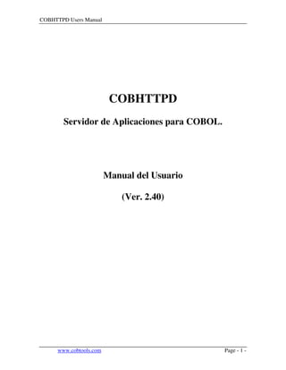 COBHTTPD Users Manual
www.cobtools.com Page - 1 -
COBHTTPD
Servidor de Aplicaciones para COBOL.
Manual del Usuario
(Ver. 2.40)
 