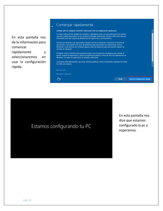 pág. 54
En esta pantalla nos
da la información para
comenzar
rápidamente y
seleccionaremos en
usar la configuración
rápida.
En esta pantalla nos
dice que estamos
configurado la pc y
esperamos.
 
