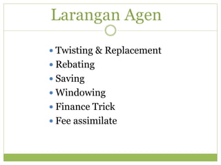 Larangan Agen
 Twisting & Replacement
 Rebating
 Saving
 Windowing
 Finance Trick
 Fee assimilate
 