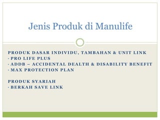 PRODUK DASAR INDIVIDU, TAMBAHAN & UNIT LINK
• PRO LIFE PLUS
• ADDB – ACCIDENTAL DEALTH & DISABILITY BENEFIT
• MAX PROTECTION PLAN
PRODUK SYARIAH
• BERKAH SAVE LINK
Jenis Produk di Manulife
 