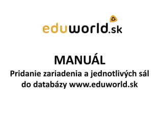 MANUÁL 
Pridanie zariadenia a jednotlivých sál 
do databázy www.eduworld.sk 
 