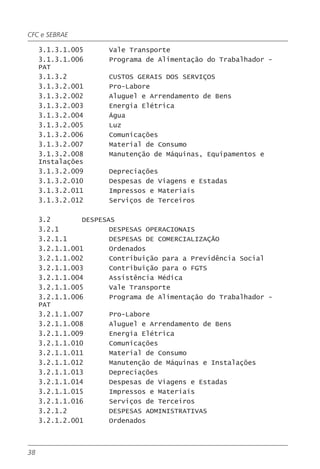 CFC e SEBRAE

     3.1.3.1.005      Vale Transporte
     3.1.3.1.006      Programa de Alimentação do Trabalhador -
     PAT
     3.1.3.2          CUSTOS GERAIS DOS SERVIÇOS
     3.1.3.2.001      Pro-Labore
     3.1.3.2.002      Aluguel e Arrendamento de Bens
     3.1.3.2.003      Energia Elétrica
     3.1.3.2.004      Água
     3.1.3.2.005      Luz
     3.1.3.2.006      Comunicações
     3.1.3.2.007      Material de Consumo
     3.1.3.2.008      Manutenção de Máquinas, Equipamentos e
     Instalações
     3.1.3.2.009      Depreciações
     3.1.3.2.010      Despesas de Viagens e Estadas
     3.1.3.2.011      Impressos e Materiais
     3.1.3.2.012      Serviços de Terceiros

     3.2        DESPESAS
     3.2.1             DESPESAS OPERACIONAIS
     3.2.1.1           DESPESAS DE COMERCIALIZAÇÃO
     3.2.1.1.001       Ordenados
     3.2.1.1.002       Contribuição para a Previdência Social
     3.2.1.1.003       Contribuição para o FGTS
     3.2.1.1.004       Assistência Médica
     3.2.1.1.005       Vale Transporte
     3.2.1.1.006       Programa de Alimentação do Trabalhador -
     PAT
     3.2.1.1.007       Pro-Labore
     3.2.1.1.008       Aluguel e Arrendamento de Bens
     3.2.1.1.009       Energia Elétrica
     3.2.1.1.010       Comunicações
     3.2.1.1.011       Material de Consumo
     3.2.1.1.012       Manutenção de Máquinas e Instalações
     3.2.1.1.013       Depreciações
     3.2.1.1.014       Despesas de Viagens e Estadas
     3.2.1.1.015       Impressos e Materiais
     3.2.1.1.016       Serviços de Terceiros
     3.2.1.2           DESPESAS ADMINISTRATIVAS
     3.2.1.2.001       Ordenados



38
 
