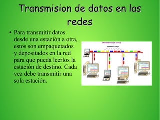 Transmision de datos en lasTransmision de datos en las
redesredes
● Para transmitir datos
desde una estación a otra,
estos son empaquetados
y depositados en la red
para que pueda leerlos la
estación de destino. Cada
vez debe transmitir una
sola estación.
 
