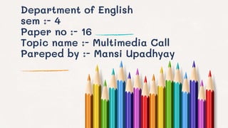 Department of English
sem :- 4
Paper no :- 16
Topic name :- Multimedia Call
Pareped by :- Mansi Upadhyay
 