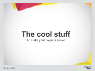 The cool stuff
To make your projects easier

@magma_digital

 