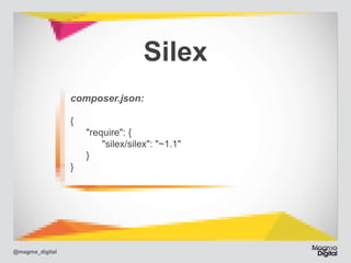 Silex
composer.json:
{ 
	
	
	
}

@magma_digital

"require": { 
	 "silex/silex": "~1.1" 
} 

 