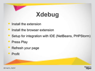 Xdebug!
Install the extension
Install the browser extension
Setup for integration with IDE (NetBeans, PHPStorm)
Press Play
Refresh your page
Proﬁt

@magma_digital

 