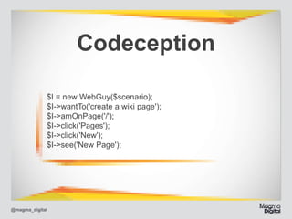 Codeception
$I = new WebGuy($scenario); 
$I->wantTo('create a wiki page'); 
$I->amOnPage('/'); 
$I->click('Pages'); 
$I->click('New'); 
$I->see('New Page');

@magma_digital

 