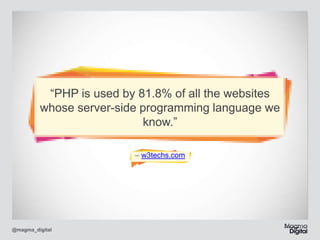 “PHP is used by 81.8% of all the websites
whose server-side programming language we
know.”
– w3techs.com

@magma_digital

 