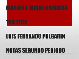 MANUELA DUQUE CORDOBA
10B 2015
LUIS FERNANDO PULGARIN
NOTAS SEGUNDO PERIODO
 