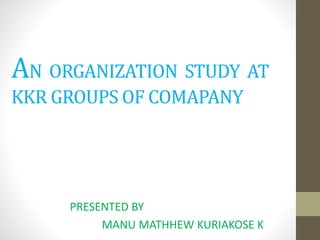 AN ORGANIZATION STUDY AT
KKR GROUPS OF COMAPANY
PRESENTED BY
MANU MATHHEW KURIAKOSE K
 
