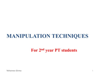 MANIPULATION TECHNIQUES
For 2nd year PT students
Yohannes Girma 1
 