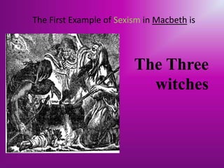 The First Example of Sexism in Macbeth is



                         The Three
                           witches
 
