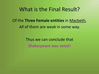 What is the Final Result?
Of the Three Female entities in Macbeth,
    All of them are weak in some way.

       Thus we can conclude that
        Shakespeare was sexist!
 