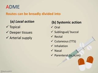 ADME
Routes can be broadly divided into
(a) Local action
 Topical
 Deeper tissues
 Arterial supply
(b) Systemic action
 Oral
 Sublingual/ buccal
 Rectal
 Cutaneous (TTS)
 Inhalation
 Nasal
 Parenteral (sc,iv,im)
 