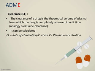 ADME
Clearance (CL) :
• The clearance of a drug is the theoretical volume of plasma
from which the drug is completely removed in unit time
(analogy creatinine clearance)
• It can be calculated
CL = Rate of elimination/C where C= Plasma concentration
 