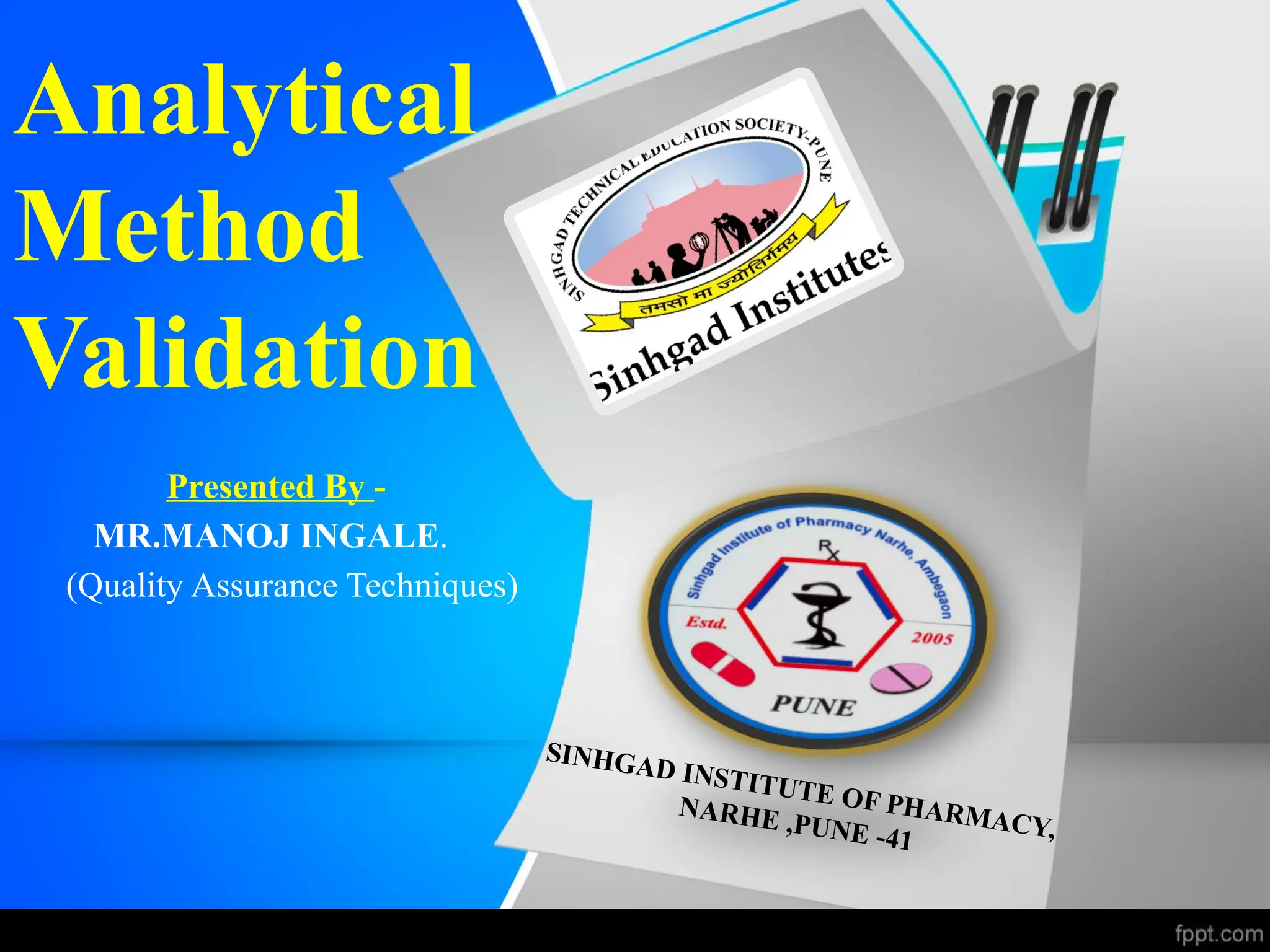 Analytical
Method
Validation
Presented By -
MR.MANOJ INGALE.
(Quality Assurance Techniques)
SINHGAD INSTITUTE OF PHARMACY,
NARHE ,PUNE -41
 