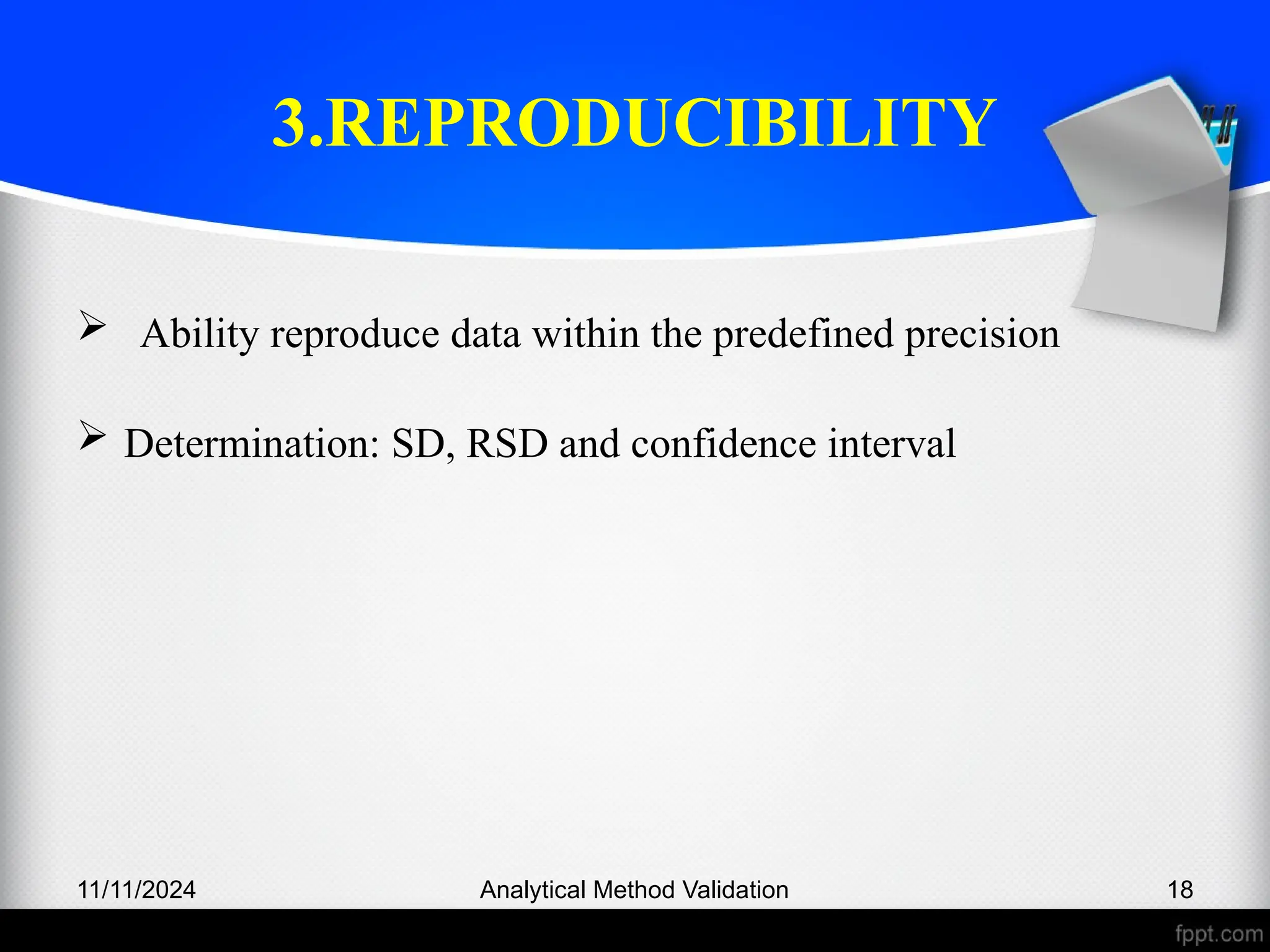 3.REPRODUCIBILITY
 Ability reproduce data within the predefined precision
 Determination: SD, RSD and confidence interval
11/11/2024 Analytical Method Validation 18
 