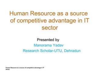 Human Resource as a source
of competitive advantage in IT
sector
Presented by
Manorama Yadav
Research Scholar-UTU, Dehradun
Human Resource as a source of competitive advantage in IT
sector
 