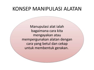 KONSEP MANIPULASI ALATAN


       Manupulasi alat ialah
        bagaimana cara kita
         mengayakan atau
   mempergunakan alatan dengan
     cara yang betul dan cekap
    untuk membentuk gerakan.
 