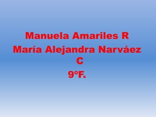 Manuela Amariles R
María Alejandra Narváez
            C
          9ºF.
 