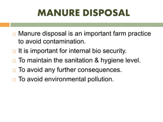 MANURE DISPOSAL
 Manure disposal is an important farm practice
to avoid contamination.
 It is important for internal bio security.
 To maintain the sanitation & hygiene level.
 To avoid any further consequences.
 To avoid environmental pollution.
 