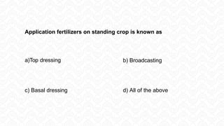 Application fertilizers on standing crop is known as
a)Top dressing b) Broadcasting
c) Basal dressing d) All of the above
 