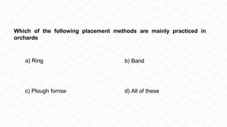 Which of the following placement methods are mainly practiced in
orchards
a) Ring b) Band
c) Plough forrow d) All of these
 