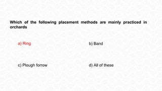 Which of the following placement methods are mainly practiced in
orchards
a) Ring b) Band
c) Plough forrow d) All of these
 