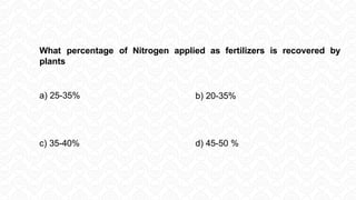 What percentage of Nitrogen applied as fertilizers is recovered by
plants
a) 25-35% b) 20-35%
c) 35-40% d) 45-50 %
 