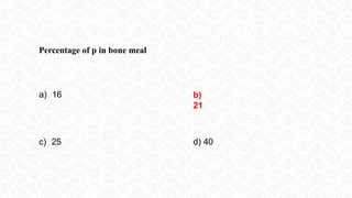 Percentage of p in bone meal
a) 16 b)
21
c) 25 d) 40
 