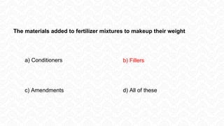 a) Conditioners b) Fillers
c) Amendments d) All of these
The materials added to fertilizer mixtures to makeup their weight
 
