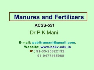 Manures and Fertilizers
ACSS-551

Dr.P.K.Mani
E-mail: pabitramani@gmail.com ,
Website: www.bckv.edu.in
 : 91-33-25822132,
91-9477465968

 