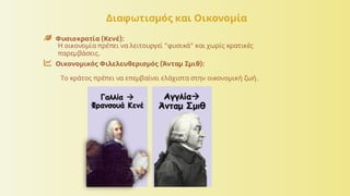 Διαφωτισμός και Οικονομία
Φυσιοκρατία (Κενέ):
Η οικονομία πρέπει να λειτουργεί "φυσικά" και χωρίς κρατικές
παρεμβάσεις.
Οικονομικός Φιλελευθερισμός (Άνταμ Σμιθ):
Το κράτος πρέπει να επεμβαίνει ελάχιστα στην οικονομική ζωή.
AdamSmith.jpg
 
