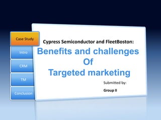 Case Study
Intro

CRM
TM

Conclusion

Cypress Semiconductor and FleetBoston:

Benefits and challenges
Of
Targeted marketing
Submitted by:
Group II

 