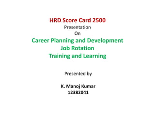 HRD Score Card 2500
Presentation
On

Career Planning and Development
Job Rotation
Training and Learning
Presented by
K. Manoj Kumar
12382041

12382041

 