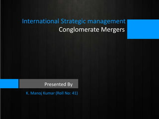 International Strategic management
Conglomerate Mergers

Presented By
K. Manoj Kumar (Roll No: 41)

 