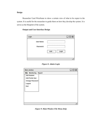 Design
Researcher Used Wireframe to show a certain view of what to be expect in the
system. It is useful for the researcher to guide them on how they develop the system. It is
serves as the blueprint of the system.
Output and User-Interface Design

Figure 8. Admin Login

Figure 9. Main Window File Menu Strip

 