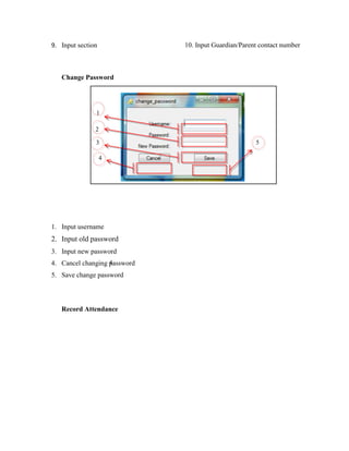 9. Input section

10. Input Guardian/Parent contact number

Change Password

1
2
3
4

1. Input username

2. Input old password
3. Input new password
4
4. Cancel changing password

5. Save change password

Record Attendance

5

 