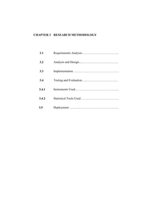 CHAPTER 3 RESEARCH METHODOLOGY
3.1 Requirements Analysis………………………………
3.2 Analysis and Design....………….…………………..
3.3 Implementation …..………………………………….
3.4
3.4.1
3.4.2
Testing and Evaluation…..……………………….…
Instruments Used…………………………………….
Statistical Tools Used………………………………..
3.5 Deployment ………..………………………………..
 