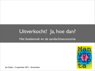 Uitverkocht! Ja, hoe dan?
                Het boekenvak en de aandachtseconomie




Jim Stolze - 5 september 2011 - Amsterdam
 