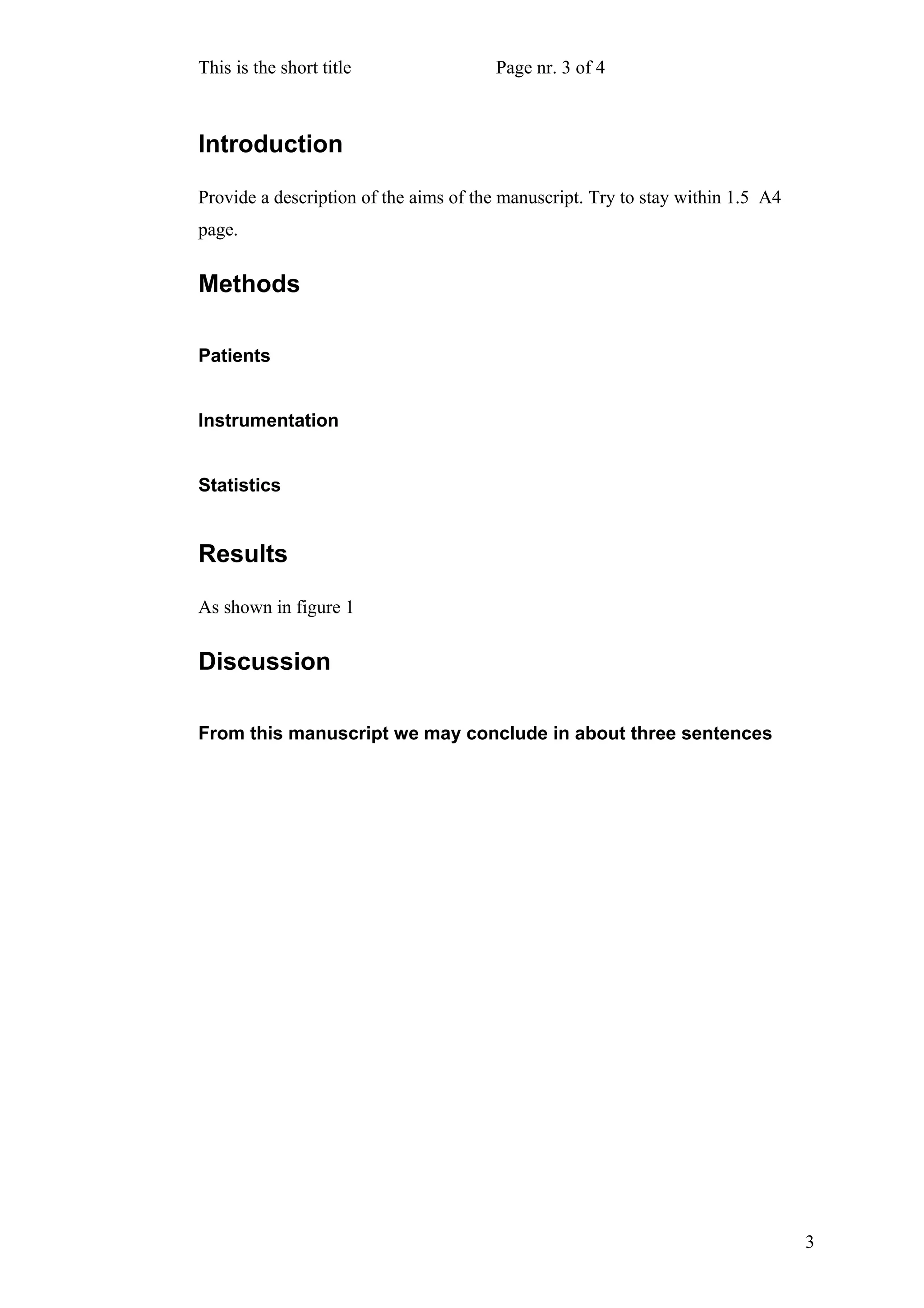 This is the short title Page nr. 3 of 4 
Introduction 
Provide a description of the aims of the manuscript. Try to stay within 1.5 A4 
page. 
Methods 
Patients 
Instrumentation 
Statistics 
Results 
As shown in figure 1 
Discussion 
From this manuscript we may conclude in about three sentences 
3 
