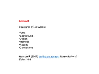 Abstract
Structured (<400 words)
•Aims
•Background
•Design
•Methods
•Results
•Conclusions
Watson R (2007) Writing an abstract Nurse Author &
Editor 16:4
 