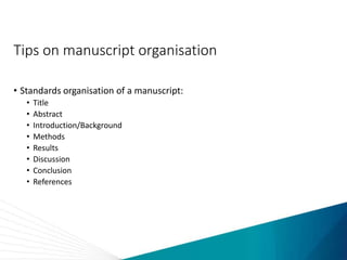 Tips on manuscript organisation
• Standards organisation of a manuscript:
• Title
• Abstract
• Introduction/Background
• Methods
• Results
• Discussion
• Conclusion
• References
 